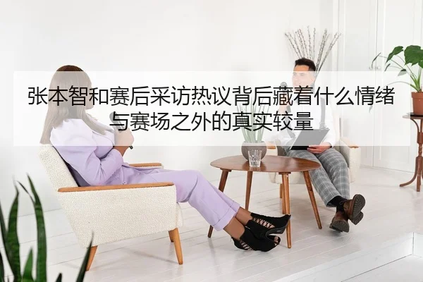 张本智和赛后采访热议背后藏着什么情绪与赛场之外的真实较量