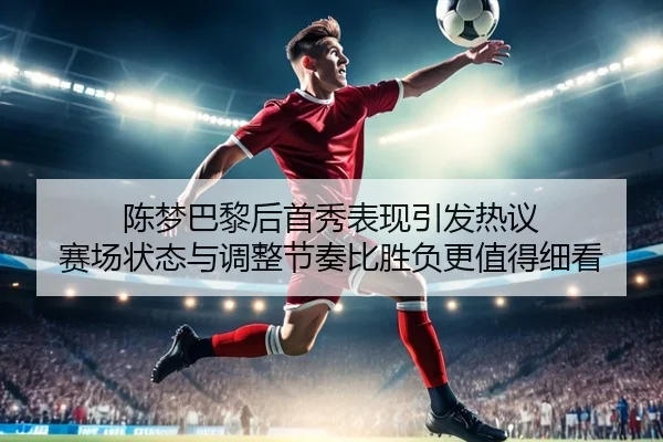 陈梦巴黎后首秀表现引发热议 赛场状态与调整节奏比胜负更值得细看